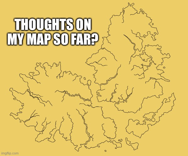 THOUGHTS ON MY MAP SO FAR? | made w/ Imgflip meme maker