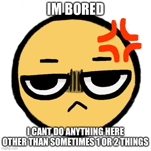 Angy.mp4, but what should me do | IM BORED; I CANT DO ANYTHING HERE OTHER THAN SOMETIMES 1 OR 2 THINGS | made w/ Imgflip meme maker