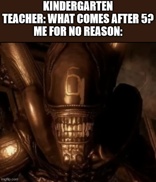 KINDERGARTEN TEACHER: WHAT COMES AFTER 5?
ME FOR NO REASON: | image tagged in xenomorph | made w/ Imgflip meme maker