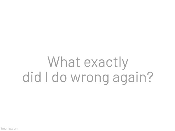What exactly did I do wrong again? | made w/ Imgflip meme maker
