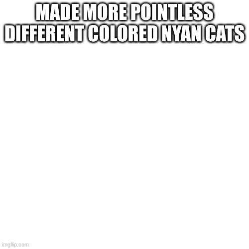 MADE MORE POINTLESS DIFFERENT COLORED NYAN CATS | made w/ Imgflip meme maker