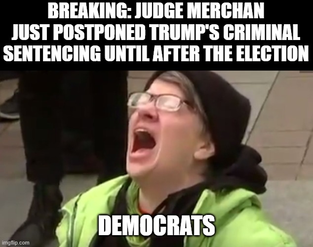 Screaming Liberal  | BREAKING: JUDGE MERCHAN JUST POSTPONED TRUMP'S CRIMINAL SENTENCING UNTIL AFTER THE ELECTION; DEMOCRATS | image tagged in screaming liberal | made w/ Imgflip meme maker