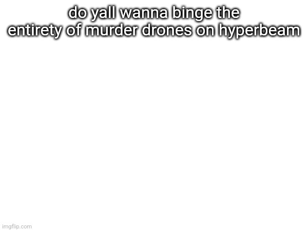 do yall wanna binge the entirety of murder drones on hyperbeam | made w/ Imgflip meme maker