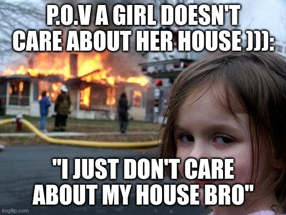 nothing | P.O.V A GIRL DOESN'T CARE ABOUT HER HOUSE ))):; "I JUST DON'T CARE ABOUT MY HOUSE BRO" | image tagged in memes,disaster girl | made w/ Imgflip meme maker