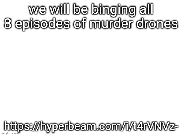 we will be binging all 8 episodes of murder drones; https://hyperbeam.com/i/t4rVNVz- | made w/ Imgflip meme maker