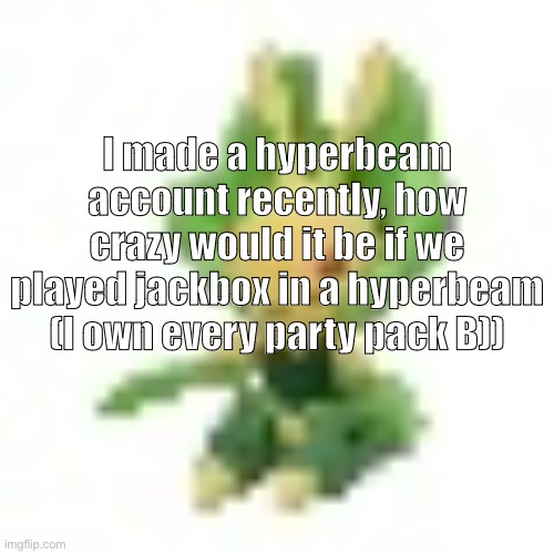 144p Leavanny | I made a hyperbeam account recently, how crazy would it be if we played jackbox in a hyperbeam (I own every party pack B)) | image tagged in 144p leavanny | made w/ Imgflip meme maker