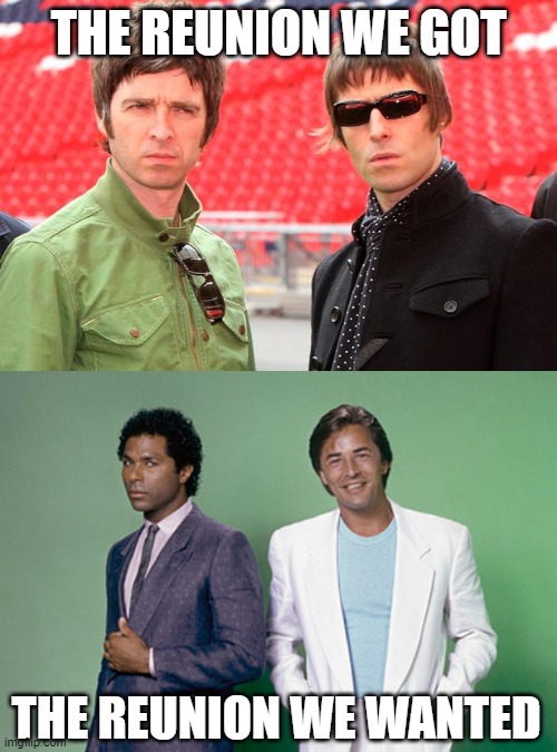 The Reunion | THE REUNION WE GOT; THE REUNION WE WANTED | image tagged in oasis,miami vice,crockett tubbs | made w/ Imgflip meme maker