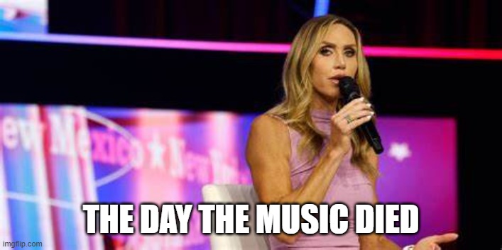 Lara Trump Singing | THE DAY THE MUSIC DIED | image tagged in lara trump,singing | made w/ Imgflip meme maker