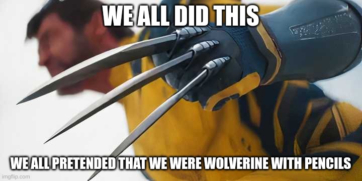 We all did this | WE ALL DID THIS; WE ALL PRETENDED THAT WE WERE WOLVERINE WITH PENCILS | image tagged in snikt wolverine claws | made w/ Imgflip meme maker