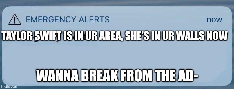 TAYLOR SWIFT IS IN UR AREA, SHE'S IN UR WALLS NOW WANNA BREAK FROM THE AD- | image tagged in emergency alert | made w/ Imgflip meme maker