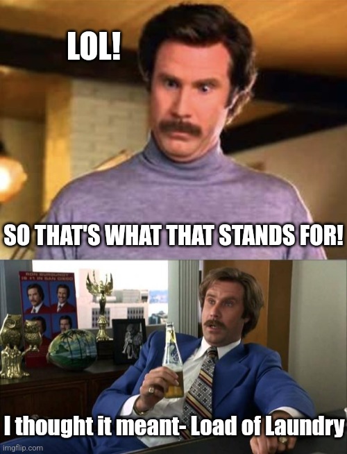 LOL! I thought it meant- Load of Laundry SO THAT'S WHAT THAT STANDS FOR! | image tagged in ron burgandy - that s amazing,ron burgundy | made w/ Imgflip meme maker