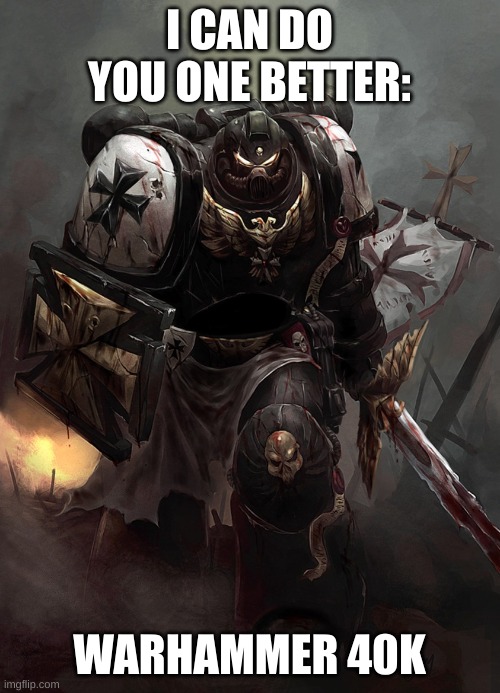 Warhammer 40k Black Templar | I CAN DO YOU ONE BETTER: WARHAMMER 40K | image tagged in warhammer 40k black templar | made w/ Imgflip meme maker