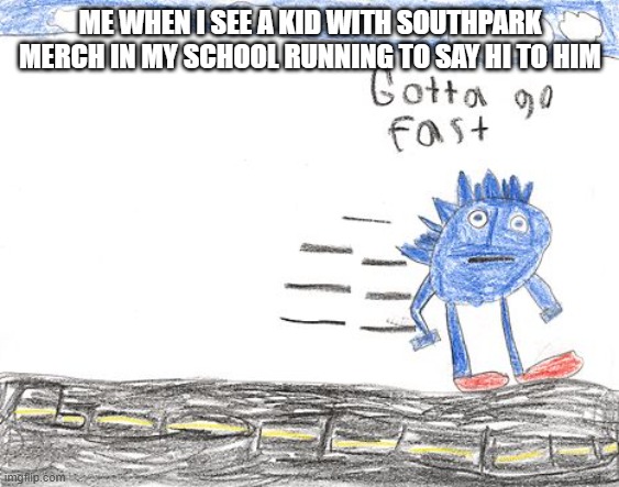 please like and hit the sub button to xxmemegamerxx | ME WHEN I SEE A KID WITH SOUTHPARK MERCH IN MY SCHOOL RUNNING TO SAY HI TO HIM | image tagged in gotta go fast | made w/ Imgflip meme maker