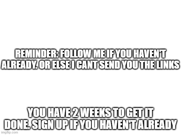 REMINDER: FOLLOW ME IF YOU HAVEN'T ALREADY. OR ELSE I CANT SEND YOU THE LINKS; YOU HAVE 2 WEEKS TO GET IT DONE. SIGN UP IF YOU HAVEN'T ALREADY | made w/ Imgflip meme maker