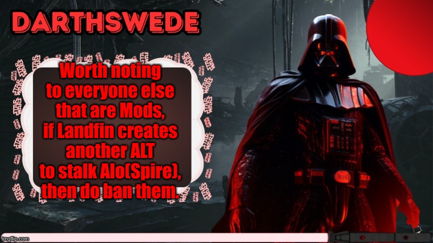 They are ban evading right now too from both a site wide ban on what was their main. | Worth noting to everyone else that are Mods, if Landfin creates another ALT to stalk Alo(Spire), then do ban them. | image tagged in darthswede announcement template made by -nightfire- | made w/ Imgflip meme maker