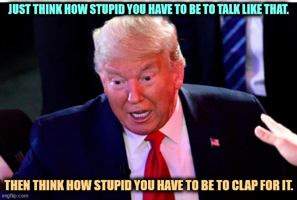 Word salad with no dressing. | JUST THINK HOW STUPID YOU HAVE TO BE TO TALK LIKE THAT. THEN THINK HOW STUPID YOU HAVE TO BE TO CLAP FOR IT. | image tagged in trump dilated arms wide,trump,talking,gibberish,garbage,idiocy | made w/ Imgflip meme maker