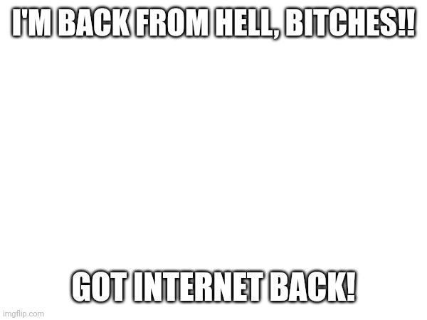 I'M BACK FROM HELL, BITCHES!! GOT INTERNET BACK! | made w/ Imgflip meme maker