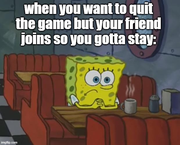 it's you! | when you want to quit the game but your friend joins so you gotta stay: | image tagged in spongebob waiting,spongebob,gaming,relatable | made w/ Imgflip meme maker