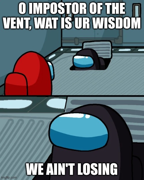 impostor of the vent | O IMPOSTOR OF THE VENT, WAT IS UR WISDOM WE AIN'T LOSING | image tagged in impostor of the vent | made w/ Imgflip meme maker