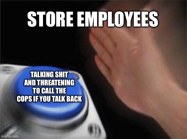 Blank Nut Button | STORE EMPLOYEES; TALKING SHIT AND THREATENING TO CALL THE COPS IF YOU TALK BACK | image tagged in memes,blank nut button | made w/ Imgflip meme maker