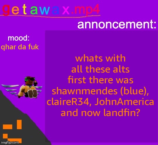 Getawax.mp4 announcement template | whats with all these alts
first there was shawnmendes (blue), claireR34, JohnAmerica and now landfin? qhar da fuk | image tagged in getawax mp4 announcement template | made w/ Imgflip meme maker