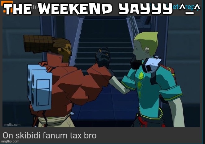 On skibidi fanum tax bro | THE WEEKEND YAYYY ^_^ | image tagged in on skibidi fanum tax bro | made w/ Imgflip meme maker