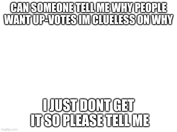 CAN SOMEONE TELL ME WHY PEOPLE WANT UP-VOTES IM CLUELESS ON WHY; I JUST DONT GET  IT SO PLEASE TELL ME | image tagged in imgflip | made w/ Imgflip meme maker