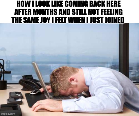 come an go but emotions left for ever | HOW I LOOK LIKE COMING BACK HERE AFTER MONTHS AND STILL NOT FEELING THE SAME JOY I FELT WHEN I JUST JOINED | image tagged in depressed office guy,funny,sad,relatable | made w/ Imgflip meme maker