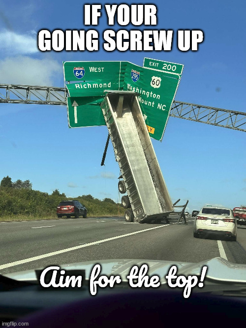 If your going end up screwing up | IF YOUR GOING SCREW UP; Aim for the top! | image tagged in truck,trucking,accident | made w/ Imgflip meme maker