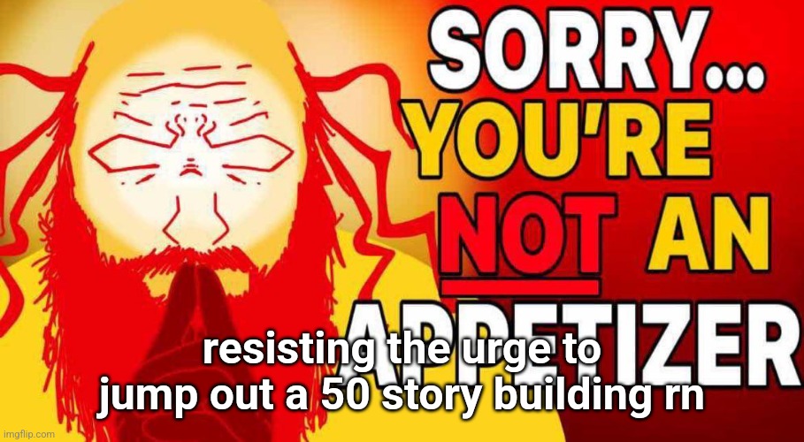 anyways what did i miss | resisting the urge to jump out a 50 story building rn | image tagged in sorry you're not an appetizer | made w/ Imgflip meme maker