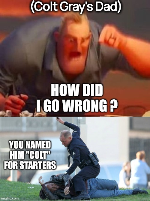 You named him after what ? | (Colt Gray's Dad); HOW DID I GO WRONG ? YOU NAMED HIM "COLT" FOR STARTERS | image tagged in mr incredible mad,cop beating,why is my sister's name rose,dude wtf,gun violence,the future is now old man | made w/ Imgflip meme maker