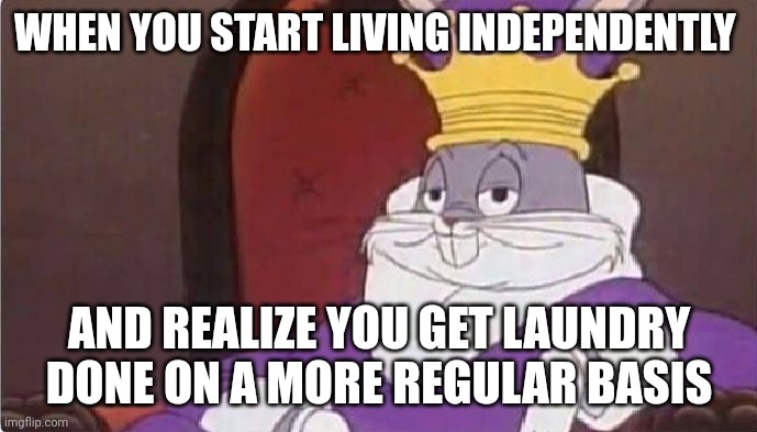 Life. Is. Good. UwU | WHEN YOU START LIVING INDEPENDENTLY; AND REALIZE YOU GET LAUNDRY DONE ON A MORE REGULAR BASIS | image tagged in bugs bunny king,adulting,chores,looney tunes,cartoon,relatable | made w/ Imgflip meme maker