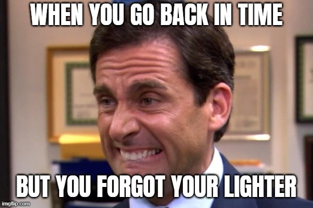 I... I can't build a fire | WHEN YOU GO BACK IN TIME; BUT YOU FORGOT YOUR LIGHTER | image tagged in cringe,funny | made w/ Imgflip meme maker