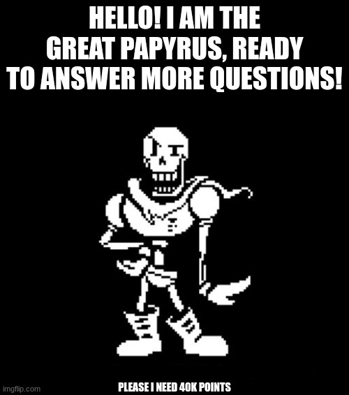 Papyrus is back! | HELLO! I AM THE GREAT PAPYRUS, READY TO ANSWER MORE QUESTIONS! PLEASE I NEED 40K POINTS | image tagged in standard papyrus | made w/ Imgflip meme maker