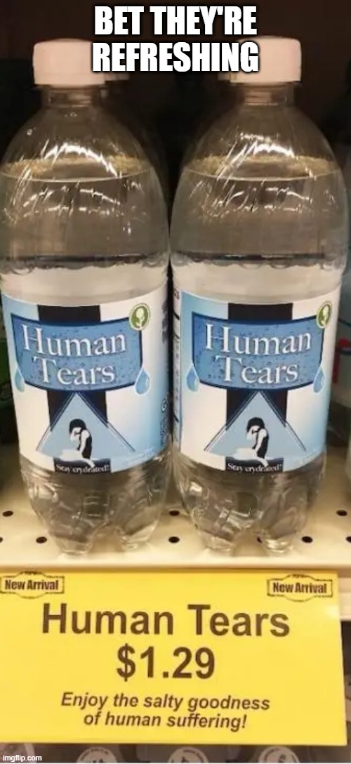 Drink Those Tears | BET THEY'RE REFRESHING | image tagged in funny,memes | made w/ Imgflip meme maker