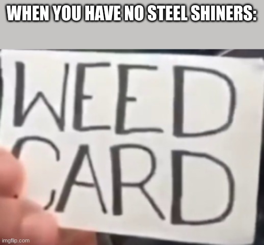 welp, time 2 kms!  /j | WHEN YOU HAVE NO STEEL SHINERS: | image tagged in the weed card | made w/ Imgflip meme maker