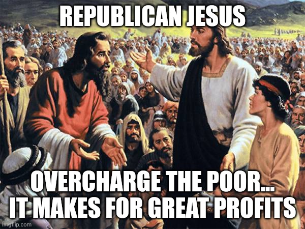 profits | REPUBLICAN JESUS; OVERCHARGE THE POOR...
IT MAKES FOR GREAT PROFITS | image tagged in republican jesus,profits | made w/ Imgflip meme maker