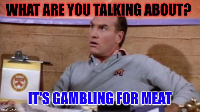 Gambling for meat | WHAT ARE YOU TALKING ABOUT? IT'S GAMBLING FOR MEAT | made w/ Imgflip meme maker