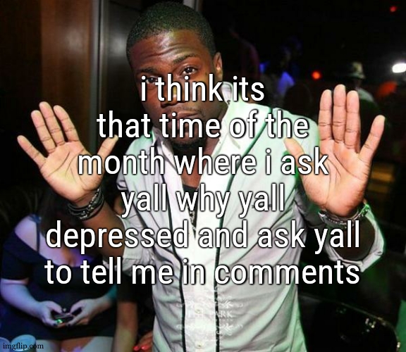 might not be there for too much time tho cause im tired | i think its that time of the month where i ask yall why yall depressed and ask yall to tell me in comments | image tagged in kevin hart hands up | made w/ Imgflip meme maker