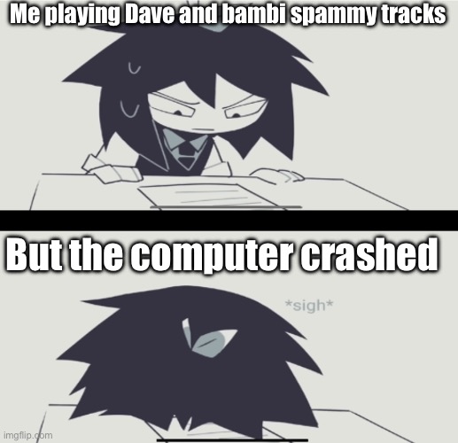 Me playing dnb spammy tracks | Me playing Dave and bambi spammy tracks; But the computer crashed | image tagged in abbie struggling with homework | made w/ Imgflip meme maker