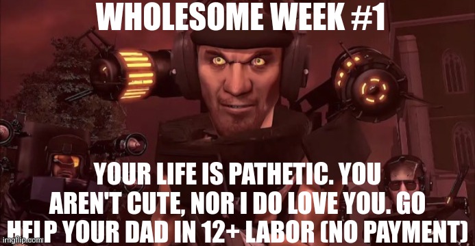 WHOLESOME WEEK #1; YOUR LIFE IS PATHETIC. YOU AREN'T CUTE, NOR I DO LOVE YOU. GO HELP YOUR DAD IN 12+ LABOR (NO PAYMENT) | made w/ Imgflip meme maker
