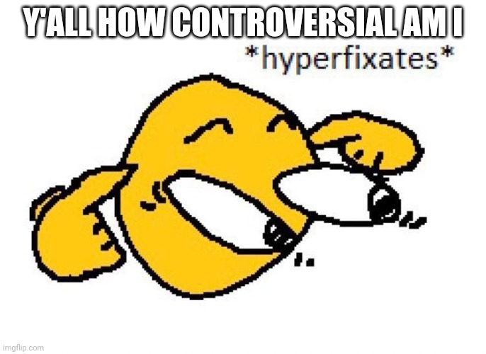 Hyperfixates | Y'ALL HOW CONTROVERSIAL AM I | image tagged in hyperfixates | made w/ Imgflip meme maker