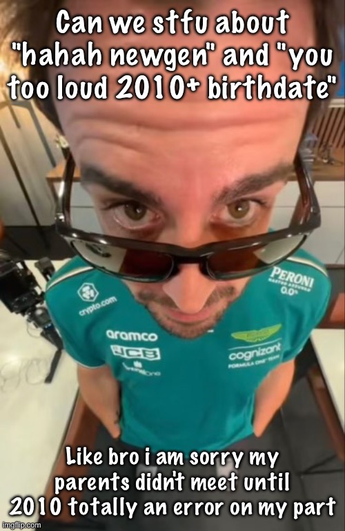 Fernando Alonso | Can we stfu about "hahah newgen" and "you too loud 2010+ birthdate"; Like bro i am sorry my parents didn't meet until 2010 totally an error on my part | image tagged in fernando alonso | made w/ Imgflip meme maker