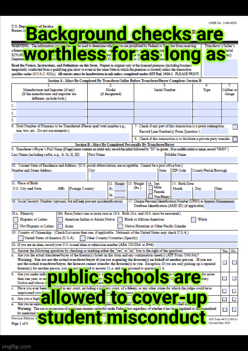 Background checks are worthless ... | Background checks are
worthless for as long as; public schools are
allowed to cover-up
student misconduct | image tagged in form 4473,background checks,student misconduct cover-up | made w/ Imgflip meme maker