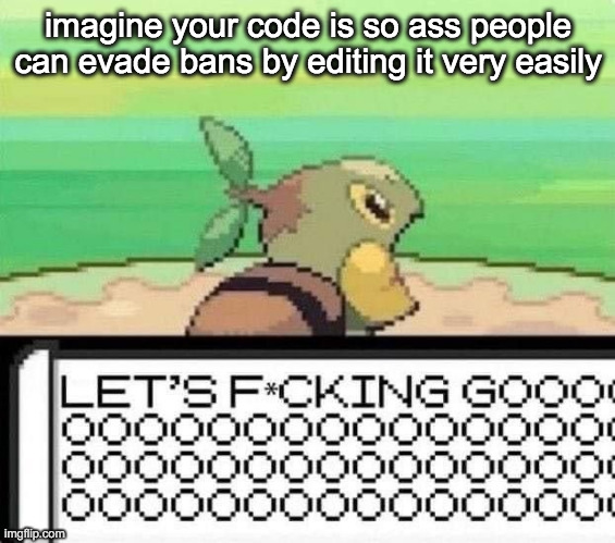 turtwig lets fucking go | imagine your code is so ass people can evade bans by editing it very easily | image tagged in turtwig lets fucking go | made w/ Imgflip meme maker