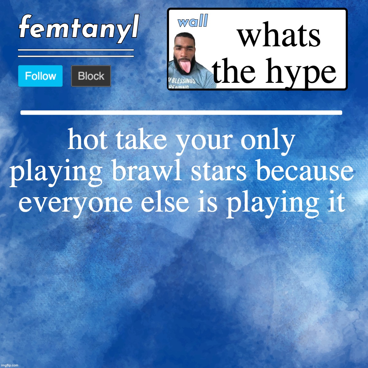 femtanyl's template | whats the hype; hot take your only playing brawl stars because everyone else is playing it | image tagged in femtanyl's template | made w/ Imgflip meme maker