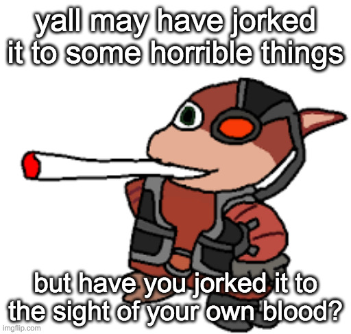 grox with a fat blunt | yall may have jorked it to some horrible things; but have you jorked it to the sight of your own blood? | image tagged in grox with a fat blunt | made w/ Imgflip meme maker