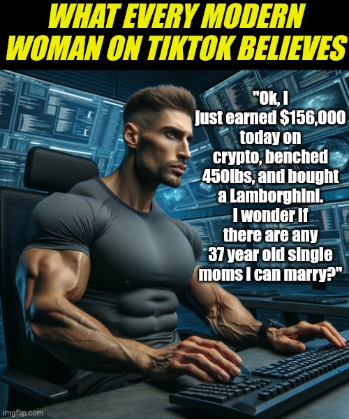 Ladies.... why do you think this happens? Why? Just why? | "Ok, I just earned $156,000 today on crypto, benched 450lbs, and bought a Lamborghini. I wonder if there are any 37 year old single moms I can marry?"; WHAT EVERY MODERN WOMAN ON TIKTOK BELIEVES | image tagged in giga chad computer man,online dating,expectation vs reality,modern problems,marriage,tiktok | made w/ Imgflip meme maker