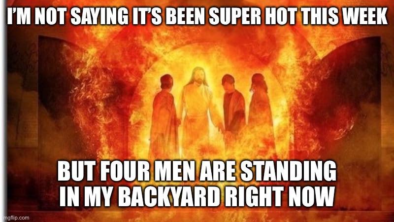 I’M NOT SAYING IT’S BEEN SUPER HOT THIS WEEK; BUT FOUR MEN ARE STANDING IN MY BACKYARD RIGHT NOW | image tagged in hot,california,heatwave | made w/ Imgflip meme maker