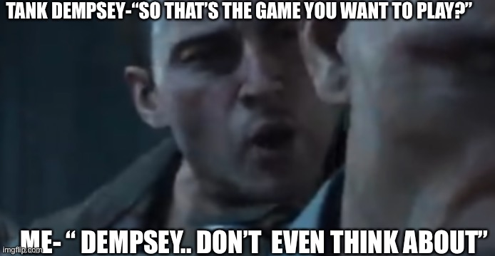 Tank Dempsey | TANK DEMPSEY-“SO THAT’S THE GAME YOU WANT TO PLAY?” ME- “ DEMPSEY.. DON’T  EVEN THINK ABOUT” | image tagged in tank dempsey | made w/ Imgflip meme maker